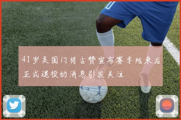 41岁美国门将古赞宣布赛季结束后正式退役的消息引发关注