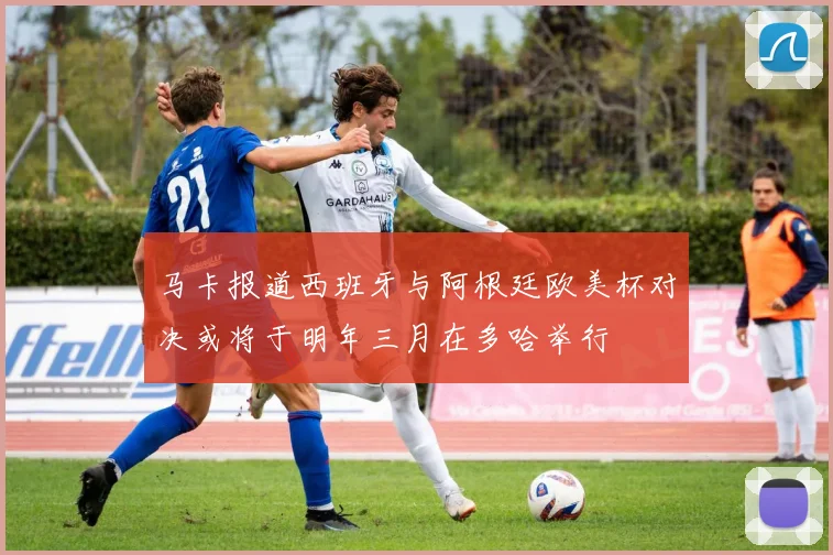 马卡报道西班牙与阿根廷欧美杯对决或将于明年三月在多哈举行