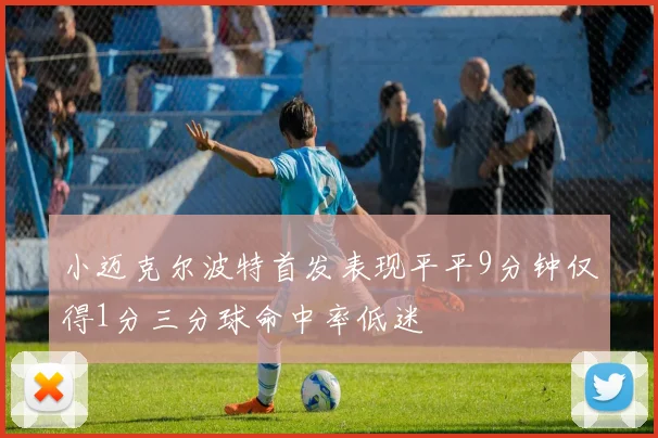 小迈克尔波特首发表现平平9分钟仅得1分三分球命中率低迷