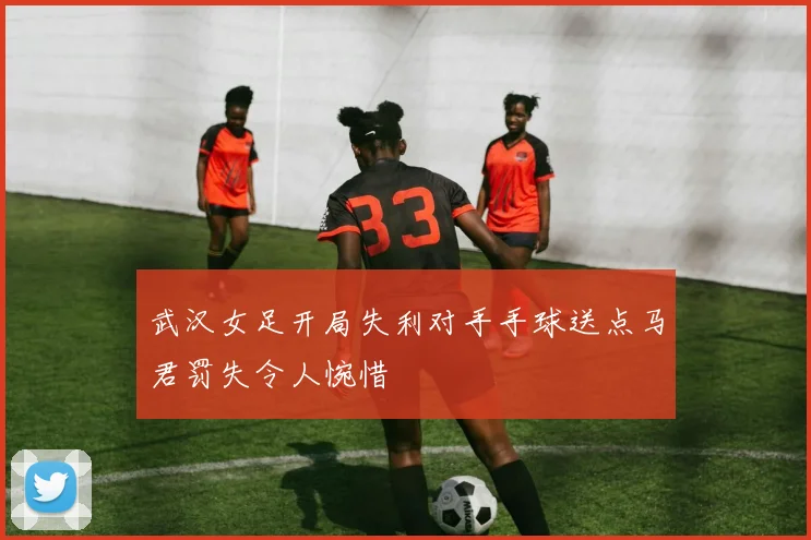 武汉女足开局失利对手手球送点马君罚失令人惋惜