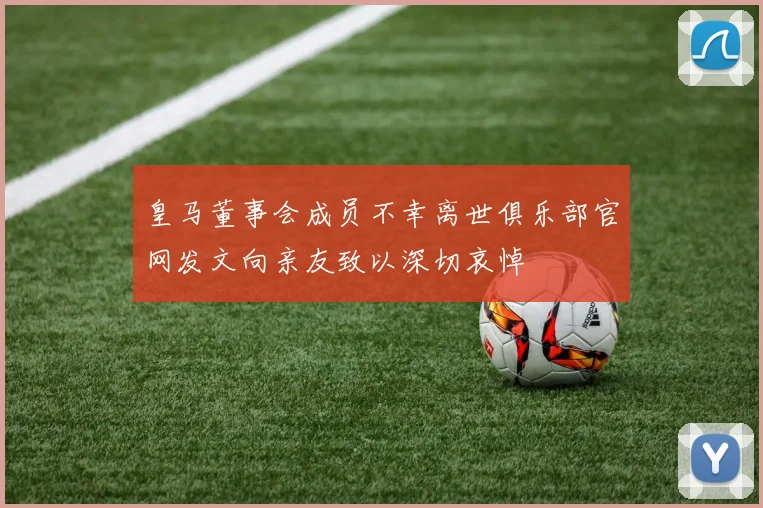 皇马董事会成员不幸离世俱乐部官网发文向亲友致以深切哀悼