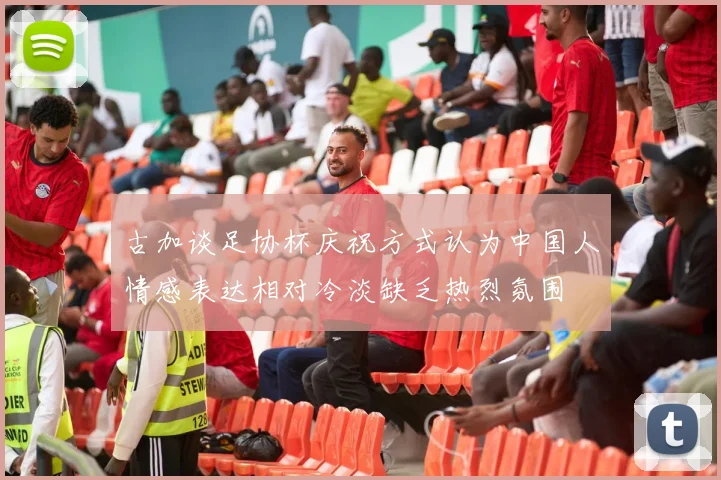 古加谈足协杯庆祝方式认为中国人情感表达相对冷淡缺乏热烈氛围