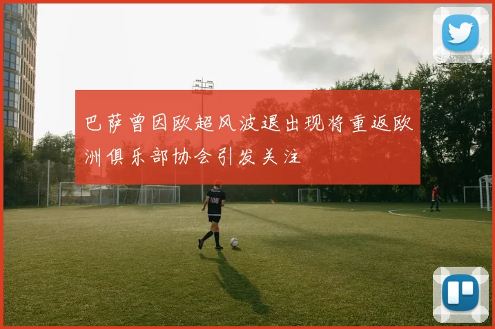 巴萨曾因欧超风波退出现将重返欧洲俱乐部协会引发关注