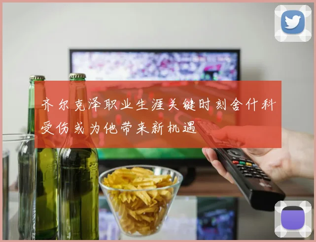 齐尔克泽职业生涯关键时刻舍什科受伤或为他带来新机遇