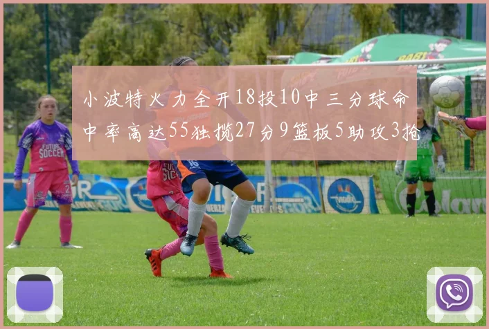 小波特火力全开18投10中三分球命中率高达55独揽27分9篮板5助攻3抢断