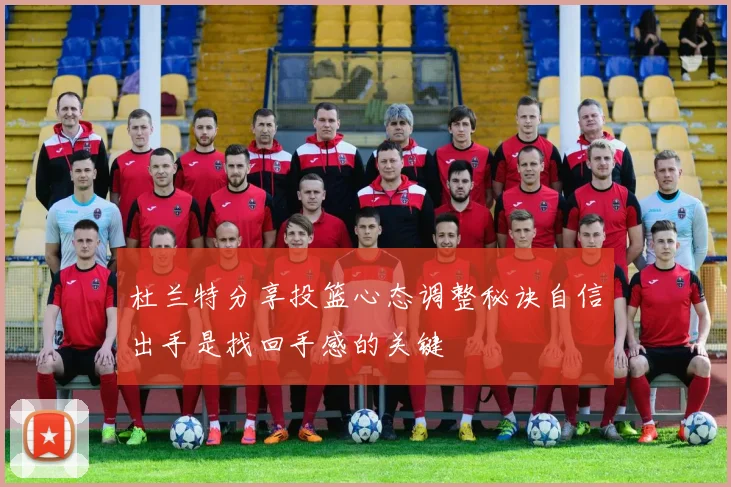 杜兰特分享投篮心态调整秘诀自信出手是找回手感的关键