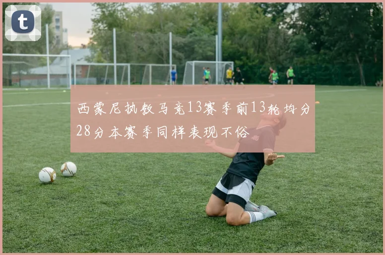 西蒙尼执教马竞13赛季前13轮均分28分本赛季同样表现不俗
