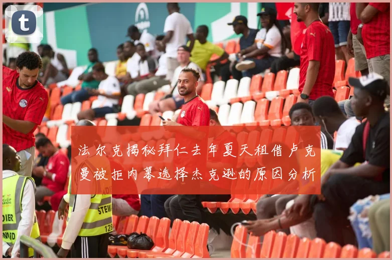 法尔克揭秘拜仁去年夏天租借卢克曼被拒内幕选择杰克逊的原因分析