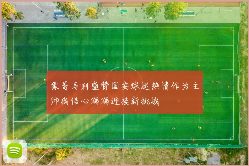 蒙哥马利盛赞国安球迷热情作为主帅我信心满满迎接新挑战