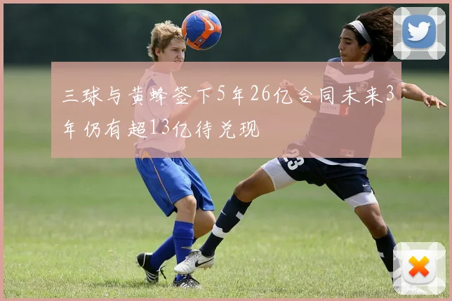 三球与黄蜂签下5年26亿合同未来3年仍有超13亿待兑现