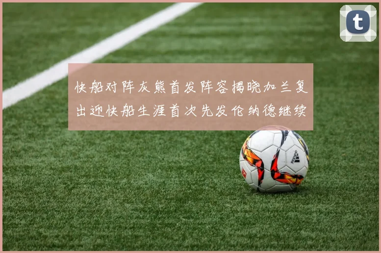 快船对阵灰熊首发阵容揭晓加兰复出迎快船生涯首次先发伦纳德继续出战