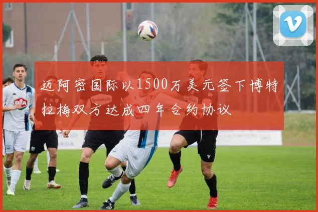 迈阿密国际以1500万美元签下博特拉梅双方达成四年合约协议