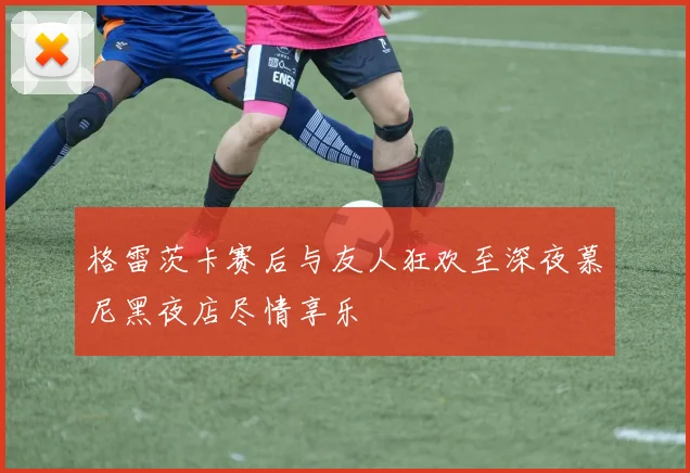 格雷茨卡赛后与友人狂欢至深夜慕尼黑夜店尽情享乐