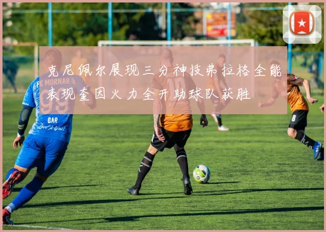 克尼佩尔展现三分神技弗拉格全能表现奎因火力全开助球队获胜