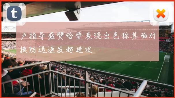卢指导盛赞哈登表现出色称其面对换防迅速发起进攻