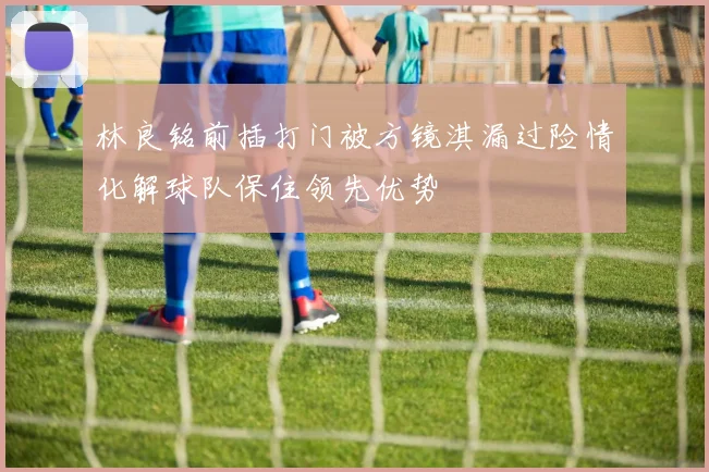林良铭前插打门被方镜淇漏过险情化解球队保住领先优势