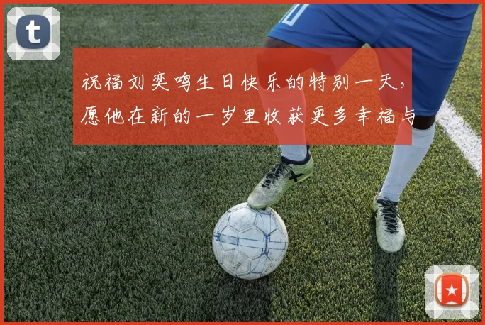 祝福刘奕鸣生日快乐的特别一天，愿他在新的一岁里收获更多幸福与成功