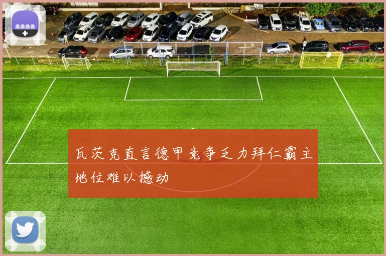 瓦茨克直言德甲竞争乏力拜仁霸主地位难以撼动