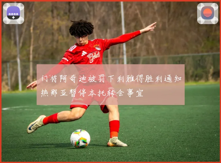 门将阿奇迪被罚下利雅得胜利通知热那亚暂停本托转会事宜