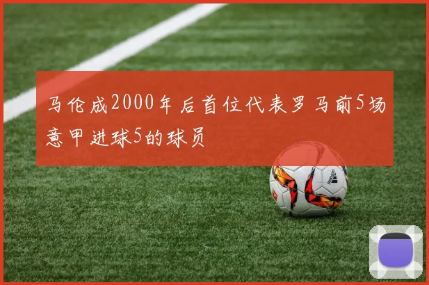 马伦成2000年后首位代表罗马前5场意甲进球5的球员