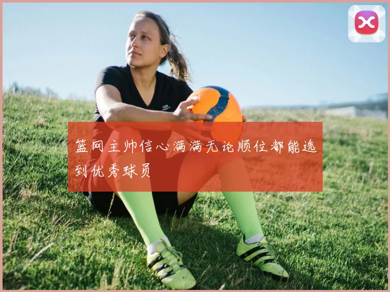篮网主帅信心满满无论顺位都能选到优秀球员