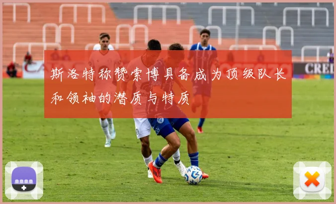 斯洛特称赞索博具备成为顶级队长和领袖的潜质与特质