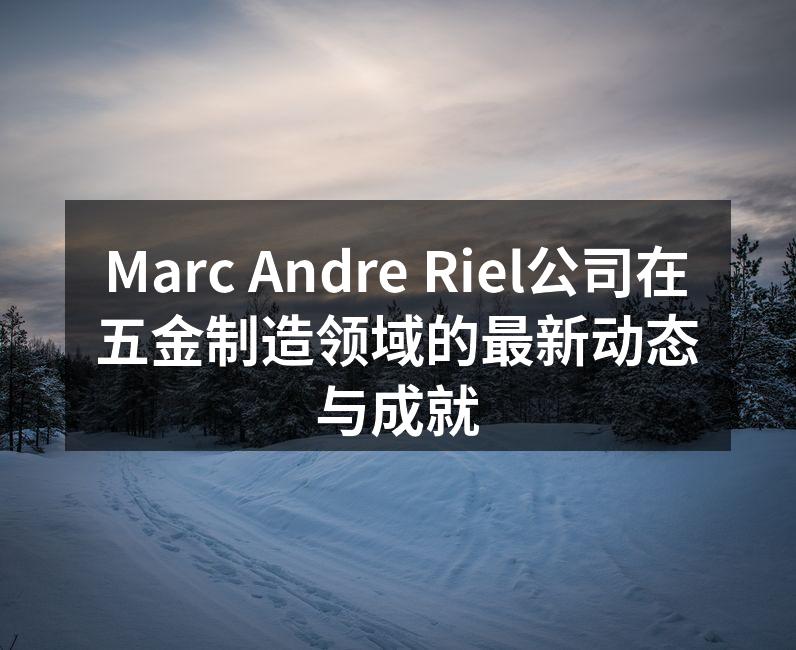 Marc Andre Riel公司在五金制造领域的最新动态与成就