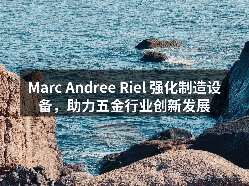 Marc Andree Riel 强化制造设备,助力五金行业创新发展